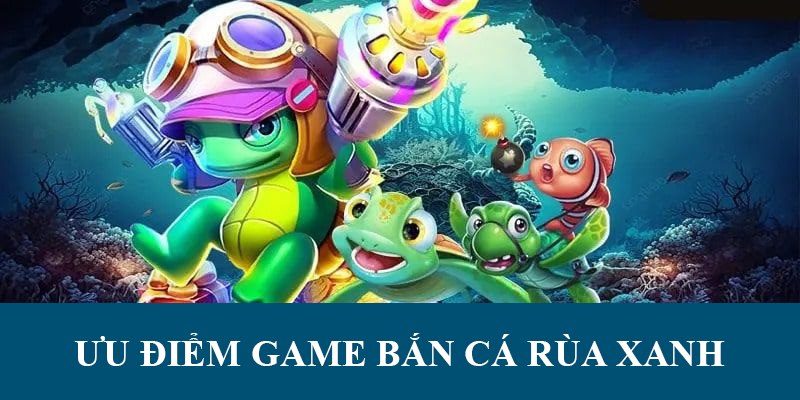 Ưu điểm nổi bật mà Bắn Cá Rùa Xanh đang sở hữu